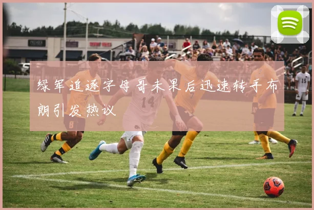 绿军追逐字母哥未果后迅速转手布朗引发热议