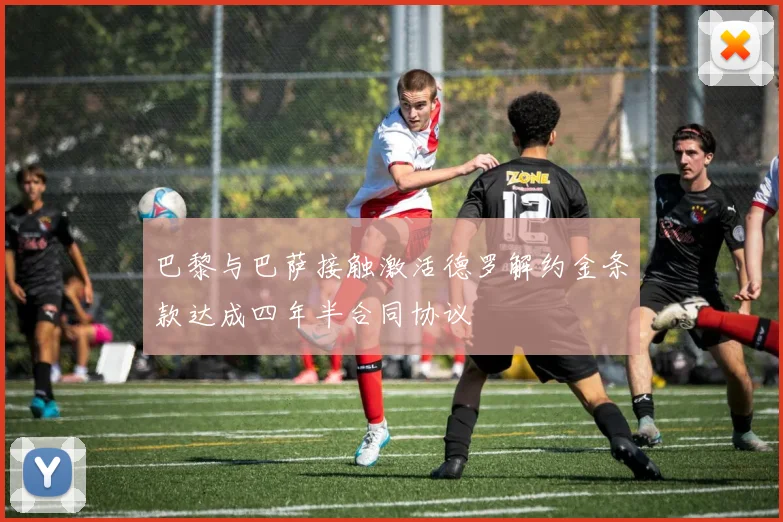 巴黎与巴萨接触激活德罗解约金条款达成四年半合同协议