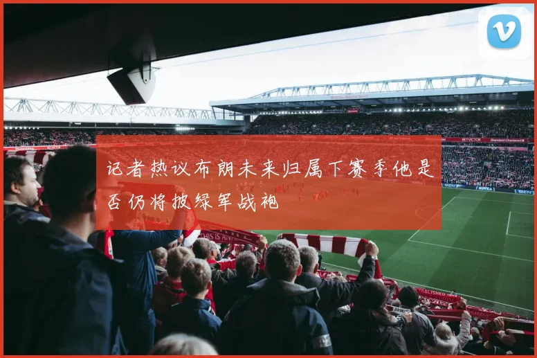 记者热议布朗未来归属下赛季他是否仍将披绿军战袍