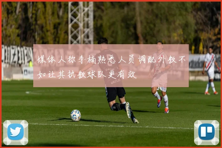 媒体人称李楠熟悉人员调配外教不如让其执教球队更有效