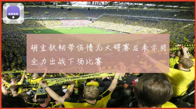 胡金秋韧带伤情无大碍赛后表示将全力出战下场比赛