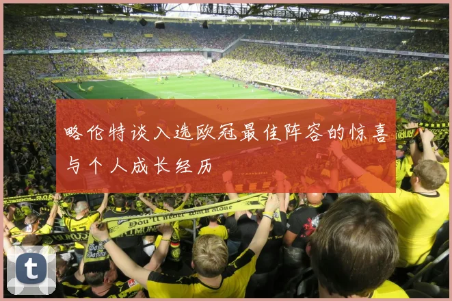 略伦特谈入选欧冠最佳阵容的惊喜与个人成长经历