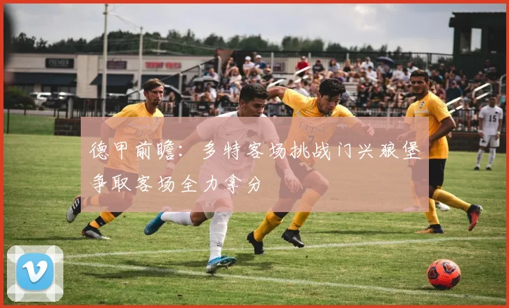 德甲前瞻：多特客场挑战门兴狼堡争取客场全力拿分