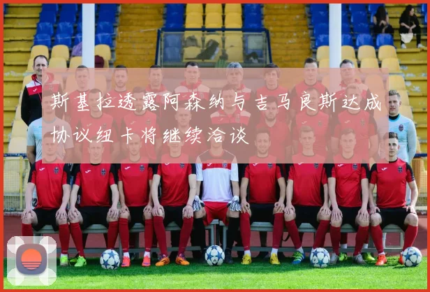 斯基拉透露阿森纳与吉马良斯达成协议纽卡将继续洽谈