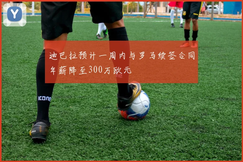 迪巴拉预计一周内与罗马续签合同年薪降至300万欧元