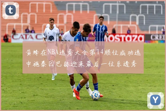 黄蜂在NBA选秀大会第14顺位成功选中施泰因巴赫迎来最后一位乐透秀