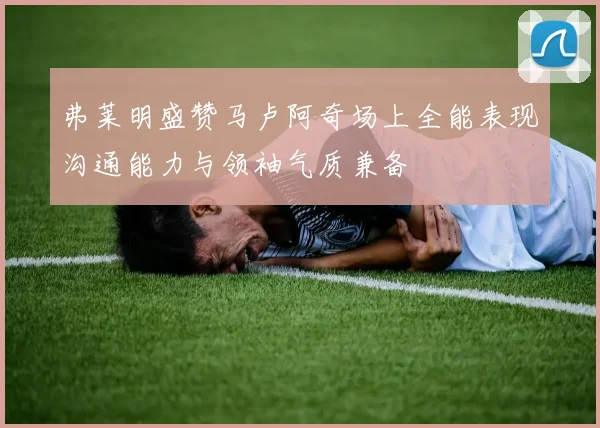 弗莱明盛赞马卢阿奇场上全能表现沟通能力与领袖气质兼备