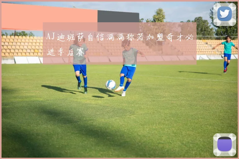 AJ迪班萨自信满满称若加盟奇才必进季后赛