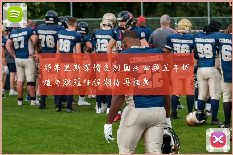 邓弗里斯深情告别国米回顾五年辉煌与欧冠征程期待再相聚