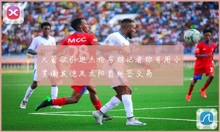 火箭欲引进杰伦布朗记者称可用小贾谢泼德及太阳首轮签交易