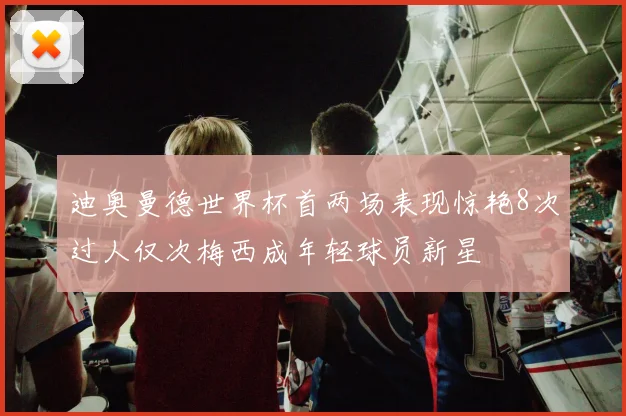 迪奥曼德世界杯首两场表现惊艳8次过人仅次梅西成年轻球员新星