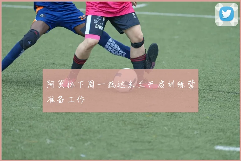 阿莫林下周一抵达米兰开启训练营准备工作