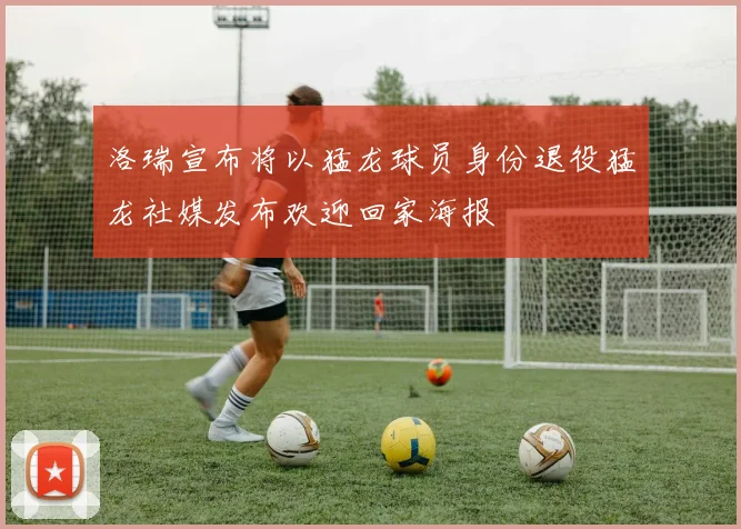 洛瑞宣布将以猛龙球员身份退役猛龙社媒发布欢迎回家海报