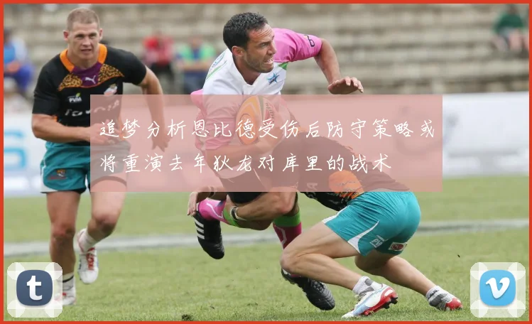 追梦分析恩比德受伤后防守策略或将重演去年狄龙对库里的战术