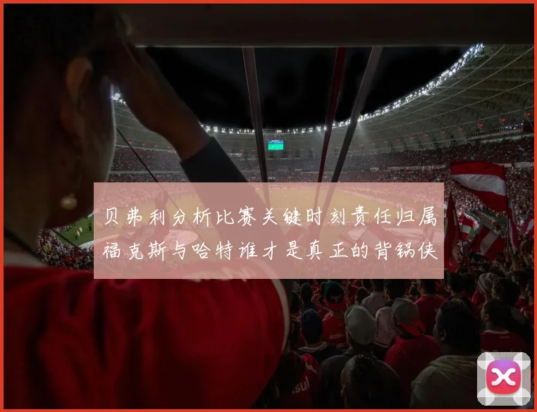 贝弗利分析比赛关键时刻责任归属福克斯与哈特谁才是真正的背锅侠
