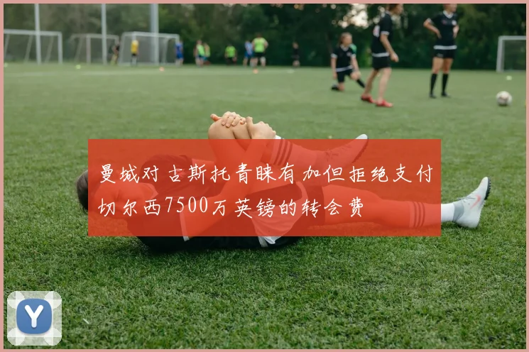 曼城对古斯托青睐有加但拒绝支付切尔西7500万英镑的转会费