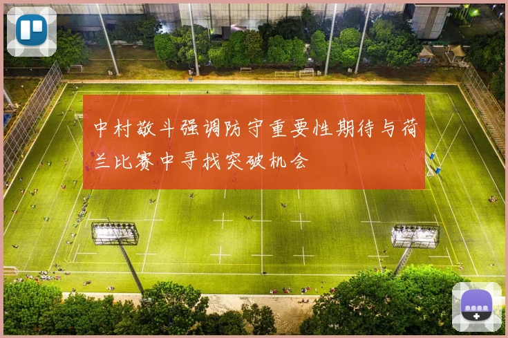 中村敬斗强调防守重要性期待与荷兰比赛中寻找突破机会