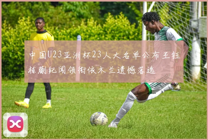 中国U23亚洲杯23人大名单公布王钰栋蒯纪闻领衔依木兰遗憾落选
