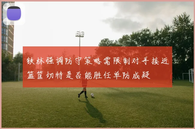 铁林强调防守策略需限制对手接近篮筐切特是否能胜任单防成疑