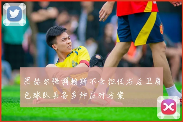 图赫尔强调赖斯不会担任右后卫角色球队具备多种应对方案