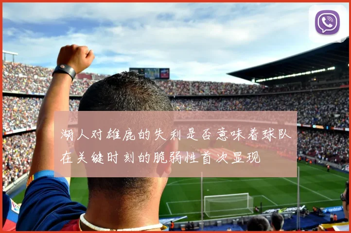 湖人对雄鹿的失利是否意味着球队在关键时刻的脆弱性首次显现