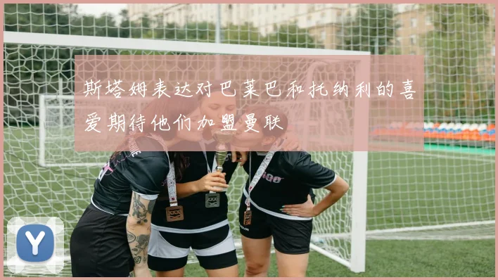 斯塔姆表达对巴莱巴和托纳利的喜爱期待他们加盟曼联