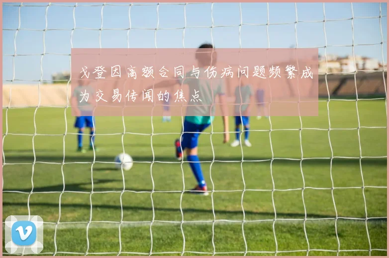 戈登因高额合同与伤病问题频繁成为交易传闻的焦点
